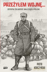 Przeżyłem wojnę... Ostatni żołnierze walczącej Polski - Piotr Korczyński [KSIĄŻKA]
