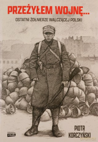 Przeżyłem wojnę... Ostatni żołnierze walczącej Polski - Piotr Korczyński [KSIĄŻKA]