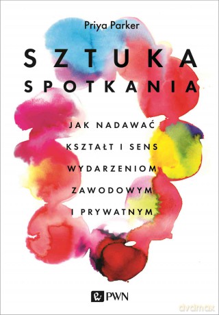 Sztuka spotkania. Jak nadawać kształt i sens wydarzeniom zawodowym i prywatnym - Priya Parker [KSIĄŻKA]