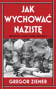 Jak wychować nazistę. Reportaż o fanatycznej edukacji - Gregor Ziemer [KSIĄŻKA]