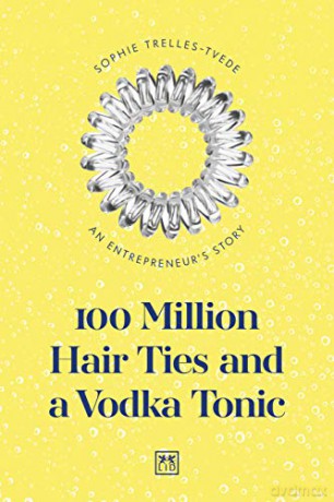 100 Million Hair Ties and a Vodka Tonic: An entrepreneurs story - Sophie Trelles-Tvede [KSIĄŻKA]