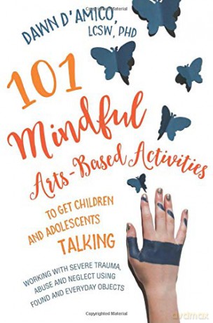 101 Mindful Arts-Based Activities to Get Children and Adolescents Talking: Working with Severe Trauma, Abuse and Neglect Using Found and Everyday Objects - LCSW, PhD Dawn D'Amico [KSIĄŻKA]