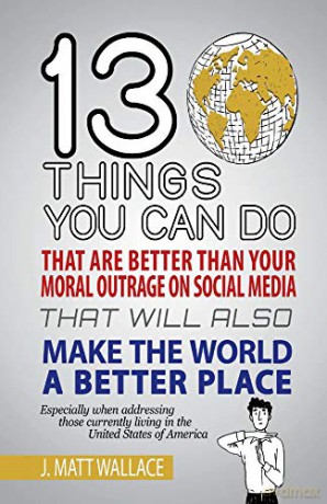 13 Things You Can Do That Are Better Than Your Moral Outrage On Social Media That Will Also Make the World a Better Place - J. Matt Wallace [KSIĄŻKA]