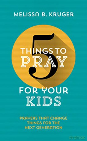 5 Things to Pray for Your Kids: Prayers that change things for the next generation - Melissa B Kruger [KSIĄŻKA]