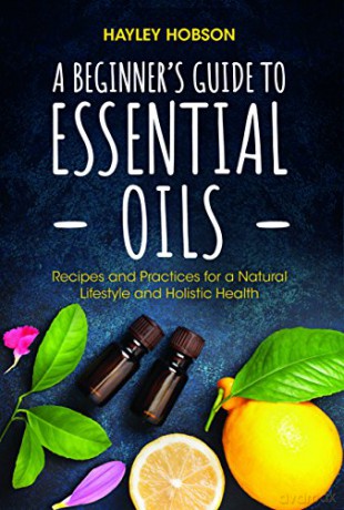 A Beginner's Guide to Essential Oils: Recipes and Practices for a Natural Lifestyle and Holistic Health (Essential Oils Reference Guide, Aromatherapy Book, Homeopathy) - Hayley Hobson [KSIĄŻKA]
