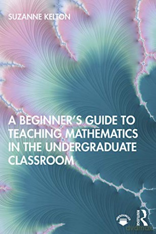 A Beginner's Guide to Teaching Mathematics in the Undergraduate Classroom - Suzanne Kelton [KSIĄŻKA]