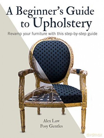 A Beginner's Guide to Upholstery: Revamp your furniture with this step-by-step guide - Alex Law [KSIĄŻKA]