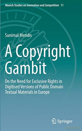 A Copyright Gambit: On the Need for Exclusive Rights in Digitised Versions of Public Domain Textual Materials in Europe: 11 (Munich Studies on Innovation and Competition) - Sunimal Mendis [KSIĄŻKA]