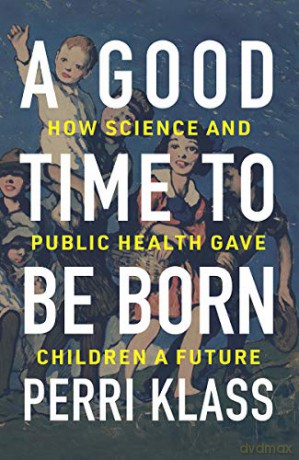 A Good Time to Be Born: How Science and Public Health Gave Children a Future - Perri Klass [KSIĄŻKA]