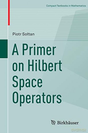 A Primer on Hilbert Space Operators (Compact Textbooks in Mathematics) - Piotr Sołtan [KSIĄŻKA]