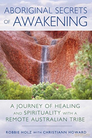 Aboriginal Secrets of Awakening: A Journey of Healing and Spirituality with a Remote Australian Tribe - Robbie Holz [KSIĄŻKA]