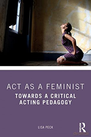 Act as a Feminist: Towards a Critical Acting Pedagogy - Lisa Peck [KSIĄŻKA]