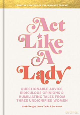 Act Like a Lady: Questionable Advice, Ridiculous Opinions, and Humiliating Tales from Three Undignified Women - Keltie Knight [KSIĄŻKA]