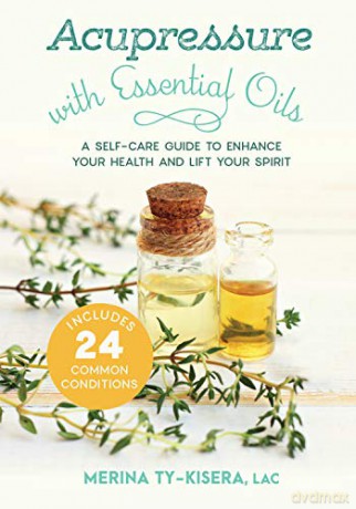 Acupressure with Essential Oils: A Self-Care Guide to Enhance Your Health and Lift Your Spirit--With 24 Common Conditions - Merina Ty-Kisera [KSIĄŻKA]