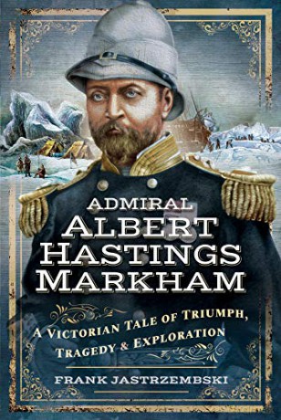 Admiral Albert Hastings Markham: A Victorian Tale of Triumph, Tragedy and Exploration - Frank Jastrzembski [KSIĄŻKA]