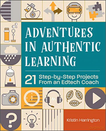 Adventures in Authentic Learning: 18 Step-by-Step Projects From an Edtech Coach - Kristin Harrington [KSIĄŻKA]