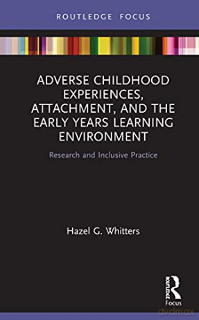 Adverse Childhood Experiences, Attachment, and the Early Years Learning Environment: Research and Inclusive Practice (Routledge Focus) - Hazel G. Whitters [KSIĄŻKA]