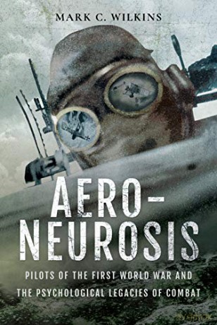 Aero-Neurosis: Pilots of the First World War and the Psychological Legacies of Combat - Mark Wilkins [KSIĄŻKA]