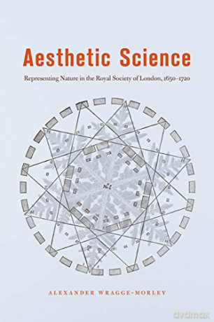 Aesthetic Science: Representing Nature in the Royal Society of London, 1650-1720 - Alexander Wragge-Morley [KSIĄŻKA]