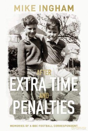 After Extra Time and Penalties: Memories of a BBC Football Correspondent - Mike Ingham [KSIĄŻKA]