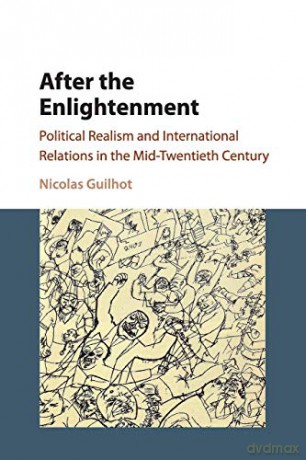 After the Enlightenment: Political Realism and International Relations in the Mid-Twentieth Century - Nicolas Guilhot [KSIĄŻKA]