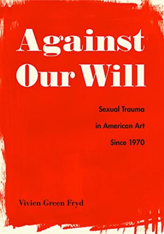 Against Our Will: Sexual Trauma in American Art Since 1970 - Vivien Green Fryd [KSIĄŻKA]