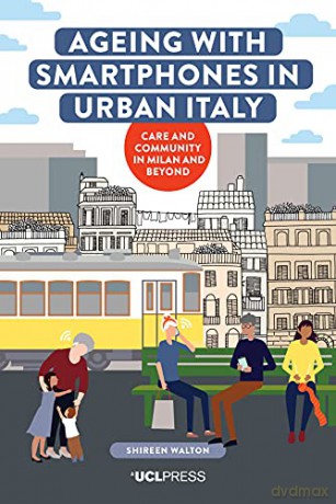Ageing with Smartphones in Urban Italy: Care and Community in Milan and Beyond - Shireen Walton [KSIĄŻKA]