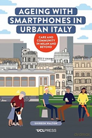 Ageing with Smartphones in Urban Italy: Care and Community in Milan and Beyond - Shireen Walton [KSIĄŻKA]
