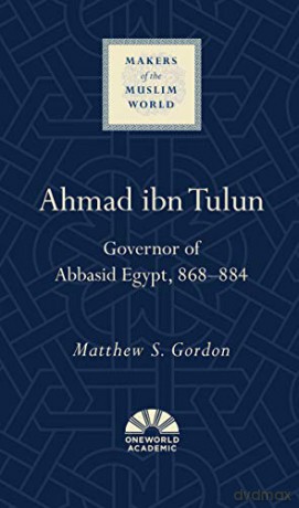 Ahmad ibn Tulun: Governor of Abbasid Egypt, 868-884 (Makers of the Muslim World) - Matthew S. Gordon [KSIĄŻKA]