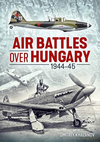 Air Battles over Hungary 1944-45 - Dmitriy Khazanov [KSIĄŻKA]
