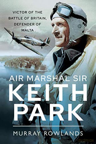 Air Marshal Sir Keith Park: Victor of the Battle of Britain, Defender of Malta - Murray Rowlands [KSIĄŻKA]