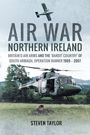 Air War Northern Ireland: Britain's Air Arms and the 'Bandit Country' of South Armagh, Operation Banner 1969 - 2007 - Steven Taylor [KSIĄŻKA]