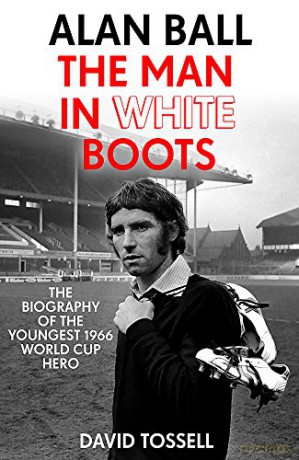 Alan Ball: The Man in White Boots: The biography of the youngest 1966 World Cup Hero - David Tossell [KSIĄŻKA]