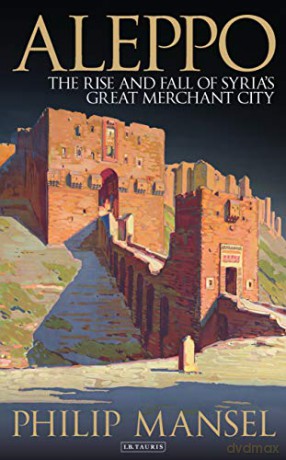 Aleppo: The Rise and Fall of Syria's Great Merchant City - Philip Mansel [KSIĄŻKA]