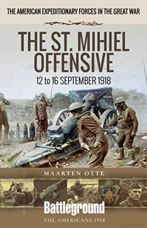 American Expeditionary Forces in the Great War: The St. Mihiel Offensive 12 to 16 September 1918 (Battleground Books: WWI) - Maarten Otte [KSIĄŻKA]