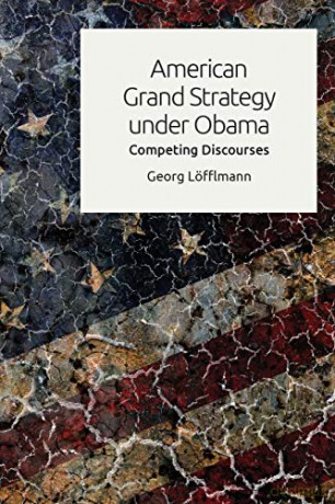 American Grand Strategy Under Obama: Competing Discourses - Georg Lofflmann [KSIĄŻKA]