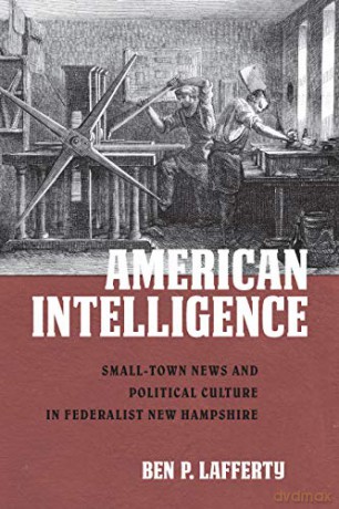 American Intelligence: Small-Town News and Political Culture in Federalist New Hampshire - Ben P. Lafferty [KSIĄŻKA]