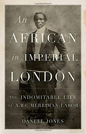 An African in Imperial London: The Indomitable Life of A. B. C. Merriman-Labor - Danell Jones [KSIĄŻKA]