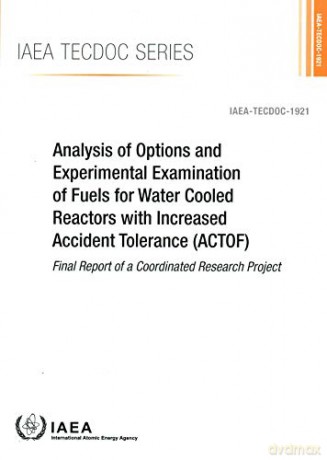 Analysis of Options and Experimental Examination of Fuels for Water Cooled Reactors with Increased Accident Tolerance (ACTOF): Final Report of a Coordinated Research Project (IAEA TECDOC) [KSIĄŻKA]