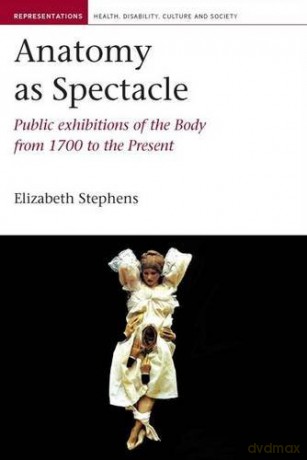Anatomy as Spectacle: Public Exhibitions of the Body from 1700 to the Present (Representations: Health, Disabi): 5 (Representations: Health, Disability, Culture and Society) - Elizabeth Stephens [KSIĄŻKA]