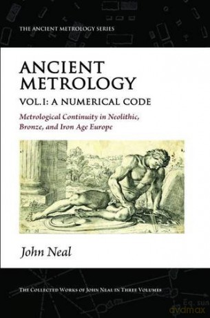Ancient Metrology, Vol I: A Numerical Code - Metrological Continuity in Neolithic, Bronze, and Iron Age Europe (The Ancient Metrology Series) - John Neal [KSIĄŻKA]