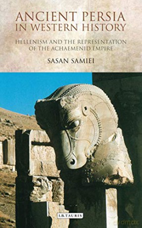 Ancient Persia in Western History: Hellenism and the Representation of the Achaemenid Empire - Sasan Samiei [KSIĄŻKA]