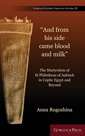 And From His Side Came Blood and Milk: The Martyrdom of St Philotheus of Antioch in Coptic Egypt: 52 (Gorgias Eastern Christian Studies) - Anna Rogozhina [KSIĄŻKA]