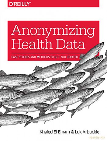 Anonymizing Health Data: Case Studies and Methods to Get You Started - Khaled El Emam [KSIĄŻKA]