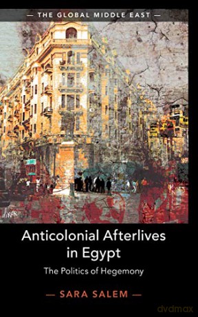 Anticolonial Afterlives in Egypt: The Politics of Hegemony: 14 (The Global Middle East, Series Number 14) - Sara Salem [KSIĄŻKA]