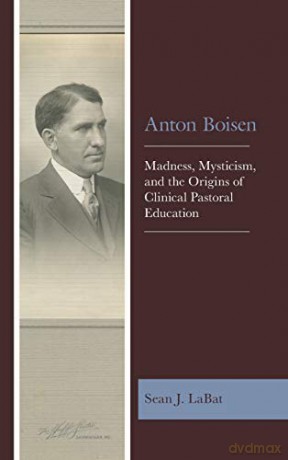 Anton Boisen: Madness, Mysticism, and the Origins of Clinical Pastoral Education - Sean J. LaBat [KSIĄŻKA]