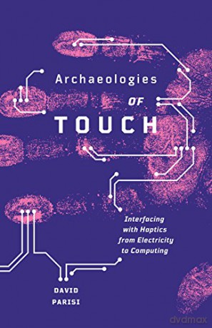 Archaeologies of Touch: Interfacing with Haptics from Electricity to Computing - David Parisi [KSIĄŻKA]