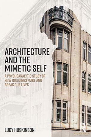 Architecture and the Mimetic Self: A Psychoanalytic Study of How Buildings Make and Break Our Lives - Lucy Huskinson [KSIĄŻKA]