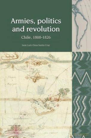 Armies, Politics and Revolution: Chile, 1808-1826 (Liverpool Latin American Studies): 13 - Juan Luis Ossa Santa Cruz [KSIĄŻKA]
