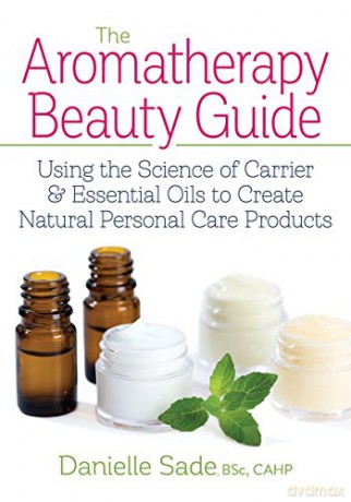 Aromatherapy Beauty Guide: Using the Science of Carrier and Essential Oils to Create Natural Personal Care Products - Danielle Sade [KSIĄŻKA]